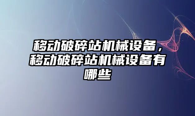 移動破碎站機械設備，移動破碎站機械設備有哪些