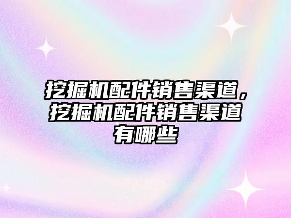 挖掘機配件銷售渠道，挖掘機配件銷售渠道有哪些