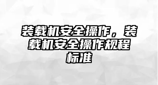 裝載機(jī)安全操作，裝載機(jī)安全操作規(guī)程標(biāo)準(zhǔn)