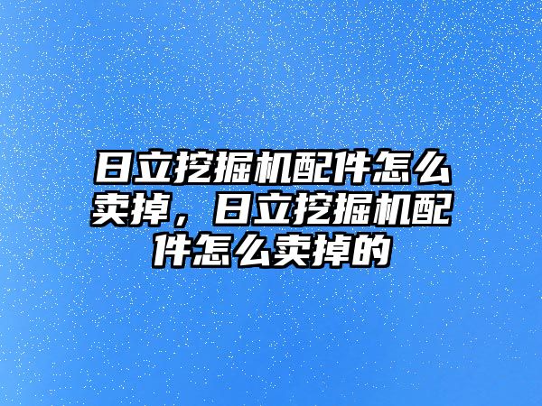 日立挖掘機配件怎么賣掉，日立挖掘機配件怎么賣掉的