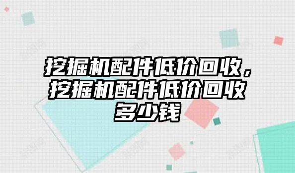 挖掘機(jī)配件低價回收，挖掘機(jī)配件低價回收多少錢