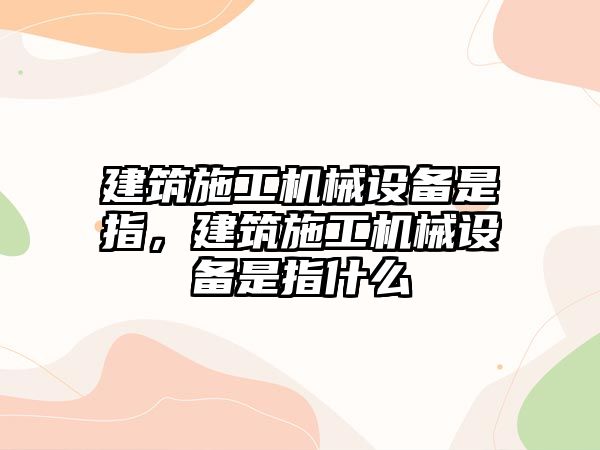 建筑施工機械設備是指，建筑施工機械設備是指什么