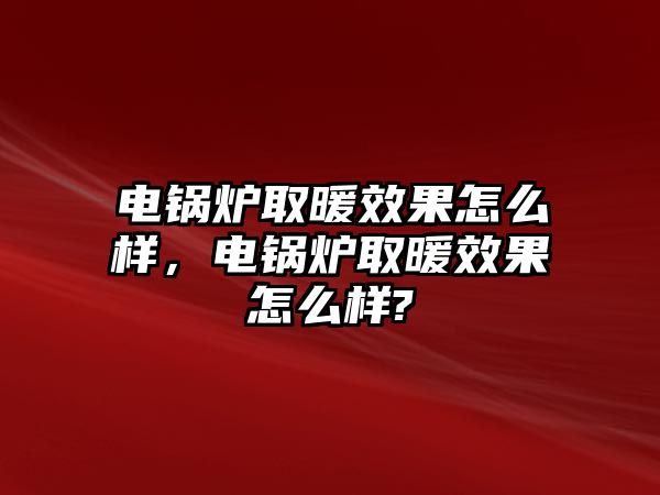 電鍋爐取暖效果怎么樣，電鍋爐取暖效果怎么樣?