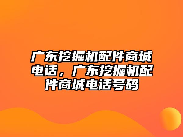 廣東挖掘機(jī)配件商城電話，廣東挖掘機(jī)配件商城電話號(hào)碼