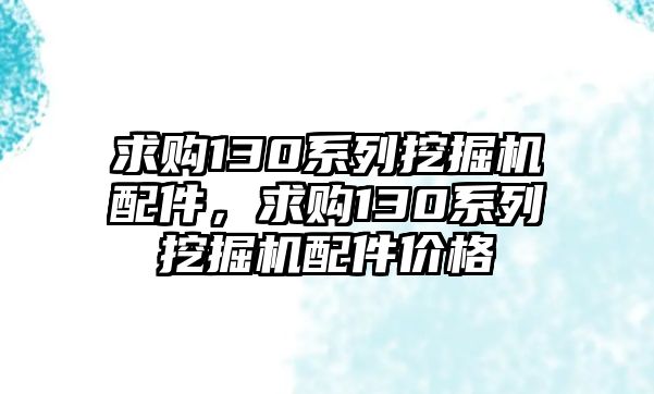 求購130系列挖掘機(jī)配件，求購130系列挖掘機(jī)配件價(jià)格