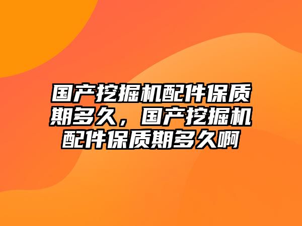 國產(chǎn)挖掘機(jī)配件保質(zhì)期多久，國產(chǎn)挖掘機(jī)配件保質(zhì)期多久啊