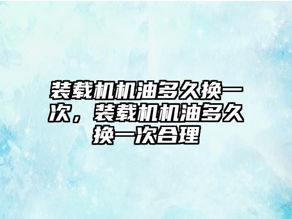 裝載機機油多久換一次，裝載機機油多久換一次合理