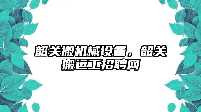 韶關(guān)搬機械設備，韶關(guān)搬運工招聘網(wǎng)