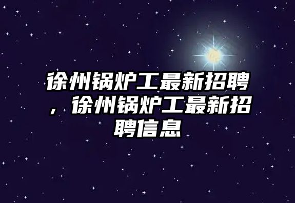 徐州鍋爐工最新招聘，徐州鍋爐工最新招聘信息