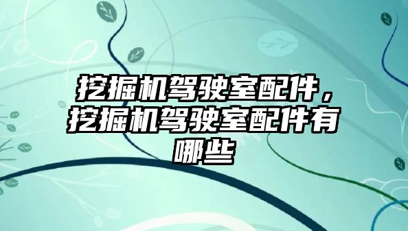 挖掘機駕駛室配件，挖掘機駕駛室配件有哪些