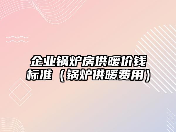 企業(yè)鍋爐房供暖價錢標(biāo)準(zhǔn)（鍋爐供暖費(fèi)用）