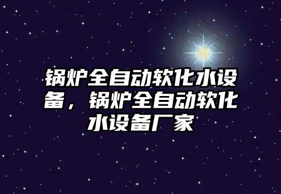 鍋爐全自動軟化水設(shè)備，鍋爐全自動軟化水設(shè)備廠家