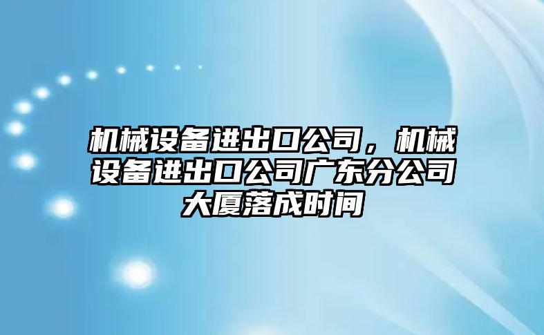 機械設(shè)備進出口公司，機械設(shè)備進出口公司廣東分公司大廈落成時間