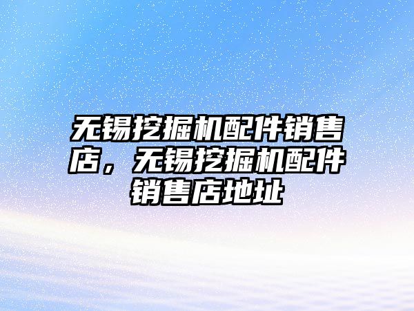 無錫挖掘機配件銷售店，無錫挖掘機配件銷售店地址