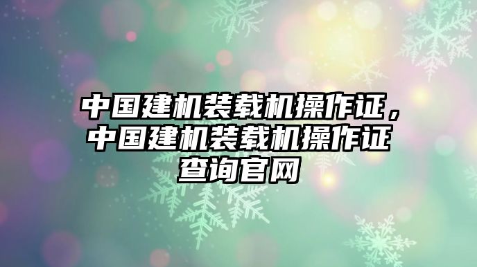 中國建機裝載機操作證，中國建機裝載機操作證查詢官網(wǎng)