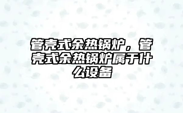 管殼式余熱鍋爐，管殼式余熱鍋爐屬于什么設(shè)備