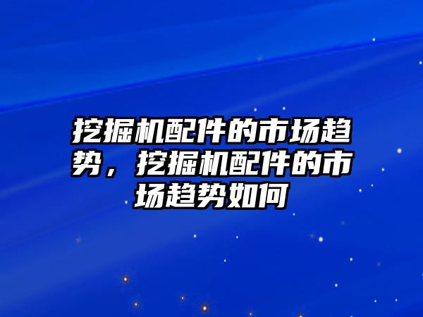 挖掘機配件的市場趨勢，挖掘機配件的市場趨勢如何