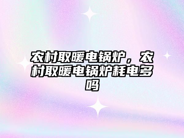 農(nóng)村取暖電鍋爐，農(nóng)村取暖電鍋爐耗電多嗎