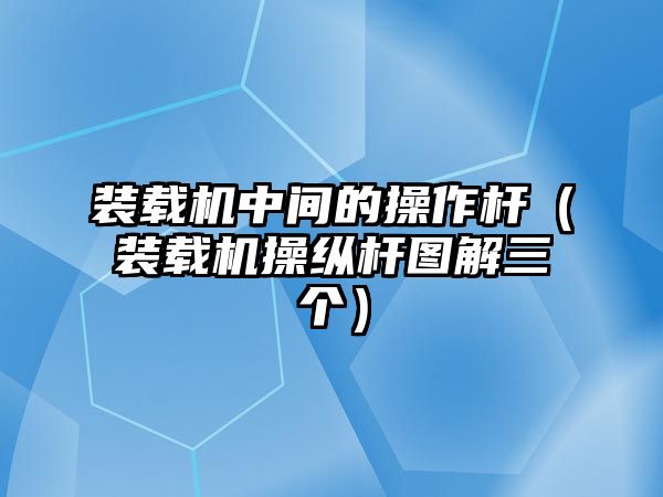 裝載機(jī)中間的操作桿（裝載機(jī)操縱桿圖解三個）