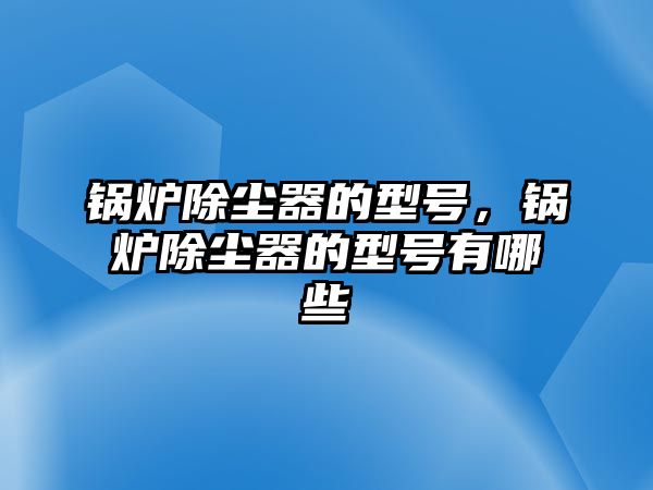 鍋爐除塵器的型號，鍋爐除塵器的型號有哪些