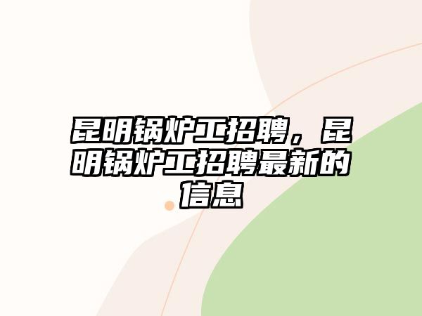 昆明鍋爐工招聘，昆明鍋爐工招聘最新的信息