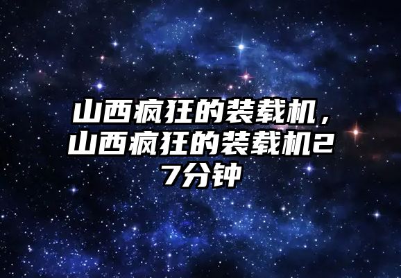 山西瘋狂的裝載機(jī)，山西瘋狂的裝載機(jī)27分鐘