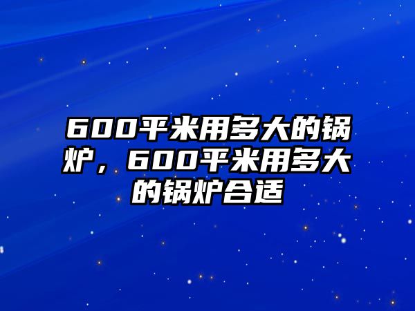 600平米用多大的鍋爐，600平米用多大的鍋爐合適