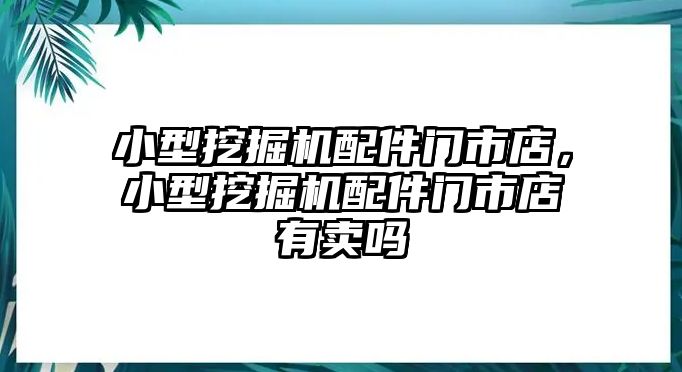 小型挖掘機(jī)配件門(mén)市店，小型挖掘機(jī)配件門(mén)市店有賣(mài)嗎