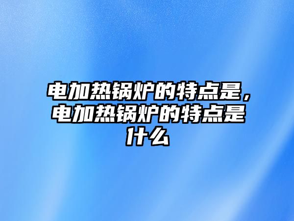 電加熱鍋爐的特點是，電加熱鍋爐的特點是什么