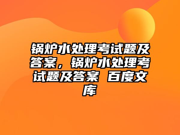 鍋爐水處理考試題及答案，鍋爐水處理考試題及答案 百度文庫(kù)