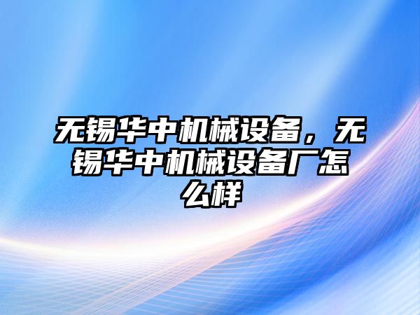 無錫華中機械設(shè)備，無錫華中機械設(shè)備廠怎么樣