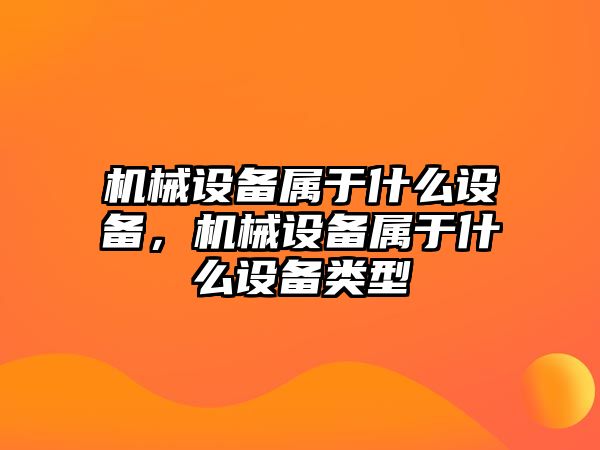 機械設(shè)備屬于什么設(shè)備，機械設(shè)備屬于什么設(shè)備類型