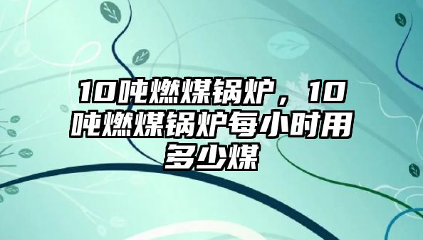 10噸燃煤鍋爐，10噸燃煤鍋爐每小時(shí)用多少煤