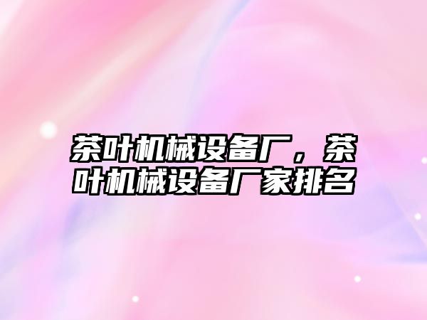 茶葉機械設(shè)備廠，茶葉機械設(shè)備廠家排名