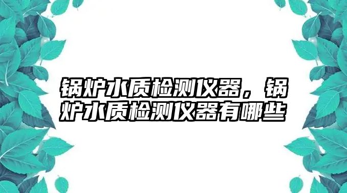 鍋爐水質(zhì)檢測(cè)儀器，鍋爐水質(zhì)檢測(cè)儀器有哪些