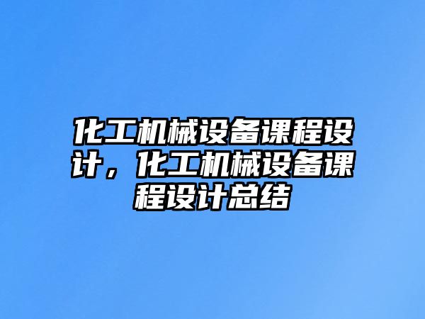 化工機械設備課程設計，化工機械設備課程設計總結