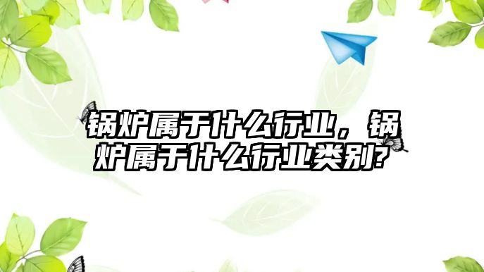 鍋爐屬于什么行業(yè)，鍋爐屬于什么行業(yè)類別?