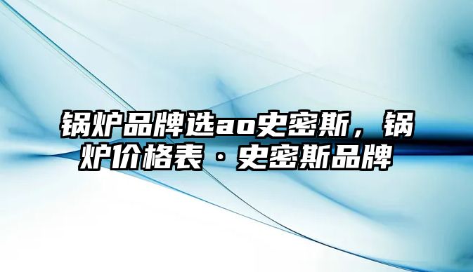 鍋爐品牌選ao史密斯，鍋爐價格表·史密斯品牌