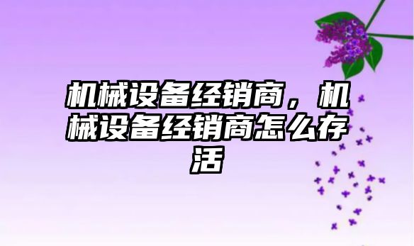 機械設備經(jīng)銷商，機械設備經(jīng)銷商怎么存活