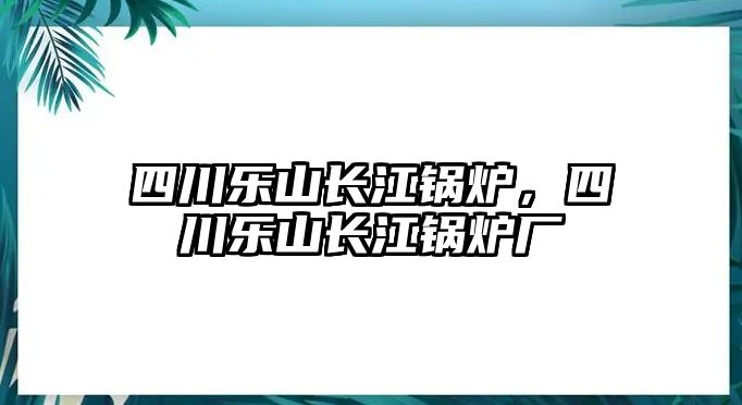 四川樂山長江鍋爐，四川樂山長江鍋爐廠