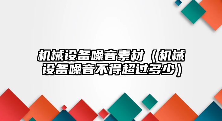 機械設備噪音素材（機械設備噪音不得超過多少）