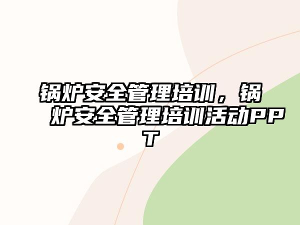 鍋爐安全管理培訓(xùn)，鍋爐安全管理培訓(xùn)活動PPT