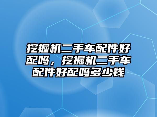 挖掘機二手車配件好配嗎，挖掘機二手車配件好配嗎多少錢