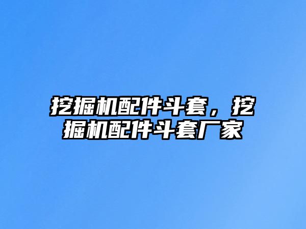 挖掘機配件斗套，挖掘機配件斗套廠家