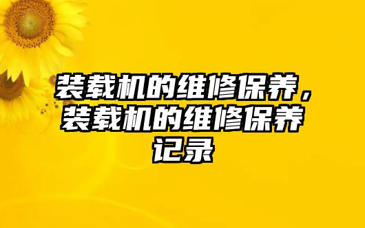 裝載機的維修保養(yǎng)，裝載機的維修保養(yǎng)記錄