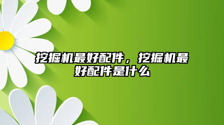 挖掘機(jī)最好配件，挖掘機(jī)最好配件是什么