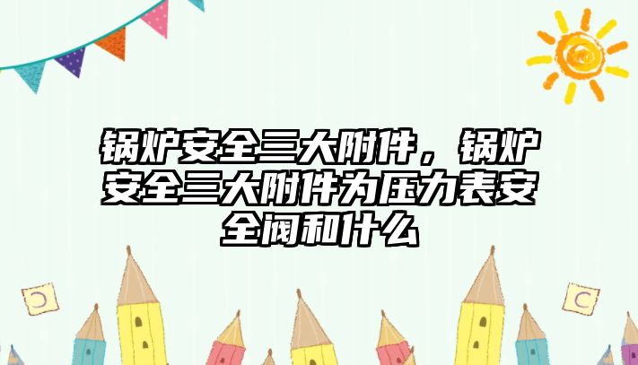 鍋爐安全三大附件，鍋爐安全三大附件為壓力表安全閥和什么