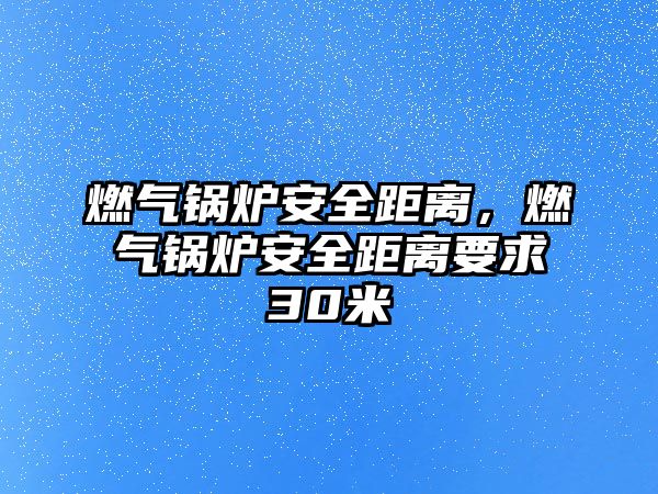 燃氣鍋爐安全距離，燃氣鍋爐安全距離要求30米