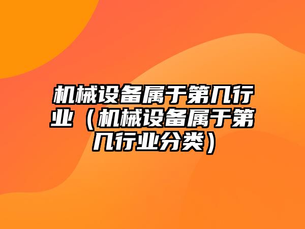 機械設備屬于第幾行業(yè)（機械設備屬于第幾行業(yè)分類）