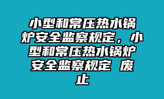 小型和常壓熱水鍋爐安全監(jiān)察規(guī)定，小型和常壓熱水鍋爐安全監(jiān)察規(guī)定 廢止